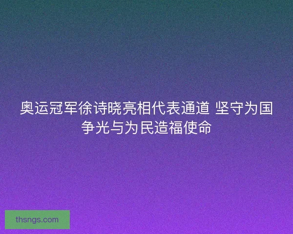 奥运冠军徐诗晓亮相代表通道 坚守为国争光与为民造福使命