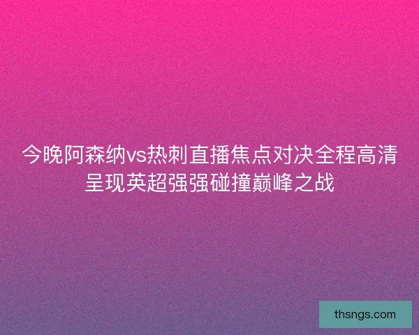 今晚阿森纳vs热刺直播焦点对决全程高清呈现英超强强碰撞巅峰之战